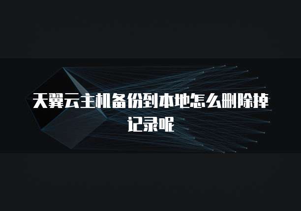 天翼云主机备份到本地怎么删除掉记录呢