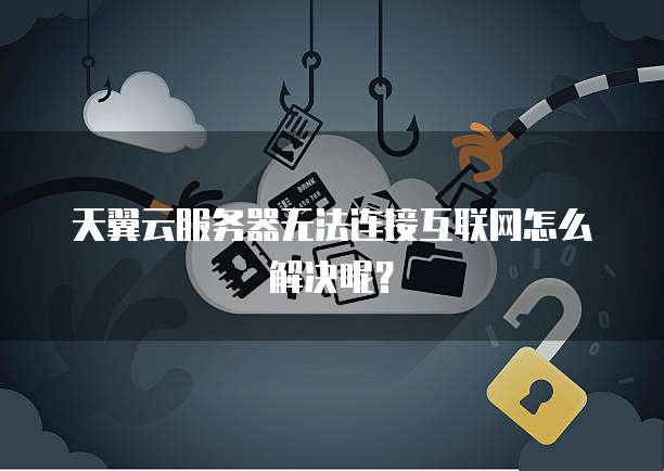 天翼云服务器无法连接互联网怎么解决呢？