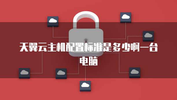天翼云主机配置标准是多少啊一台电脑