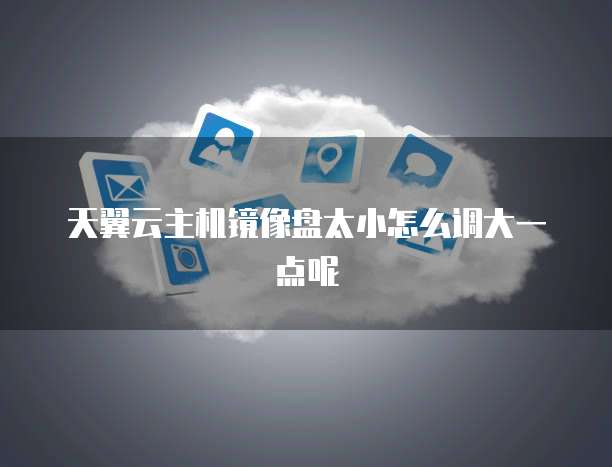 天翼云主机镜像盘太小怎么调大一点呢