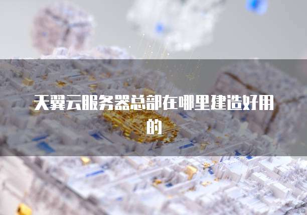 天翼云服务器总部在哪里建造好用的