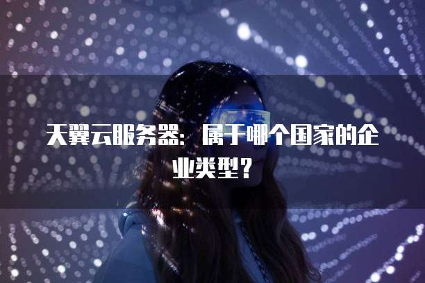 天翼云服务器：属于哪个国家的企业类型？