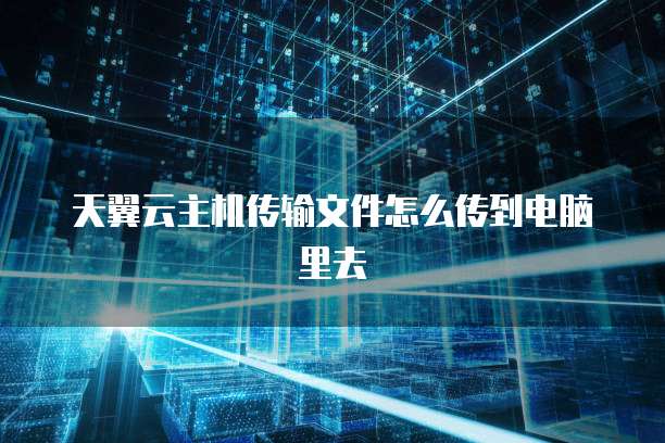天翼云主机传输文件怎么传到电脑里去