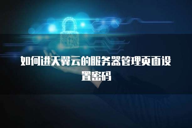如何进天翼云的服务器管理页面设置密码