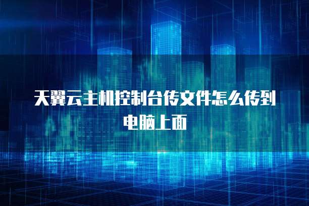 天翼云主机控制台传文件怎么传到电脑上面