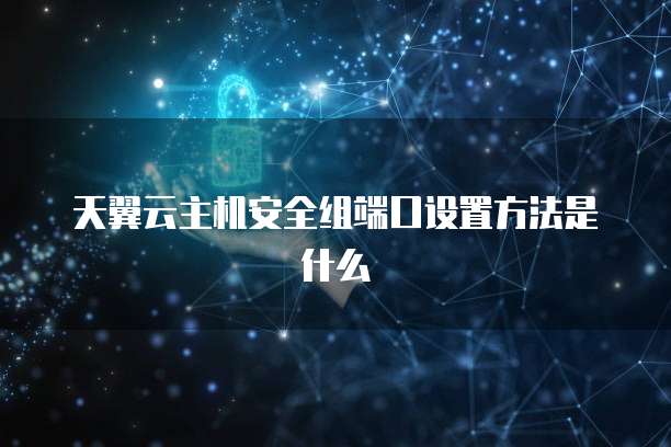 天翼云主机安全组端口设置方法是什么
