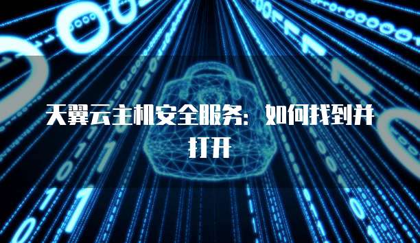 天翼云主机安全服务：如何找到并打开