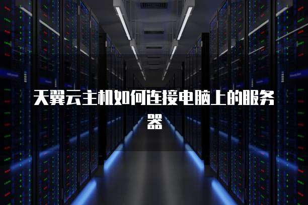 天翼云主机如何连接电脑上的服务器