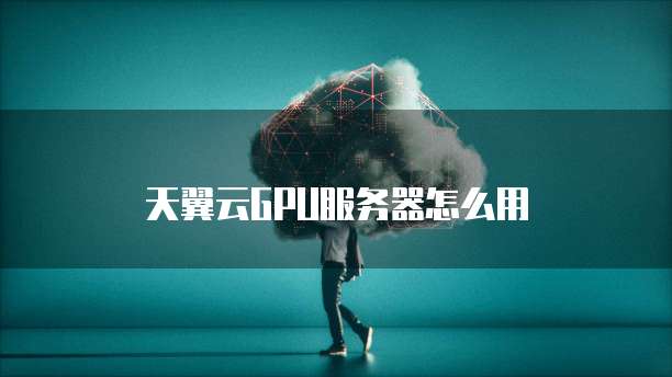 天翼云GPU服务器怎么用