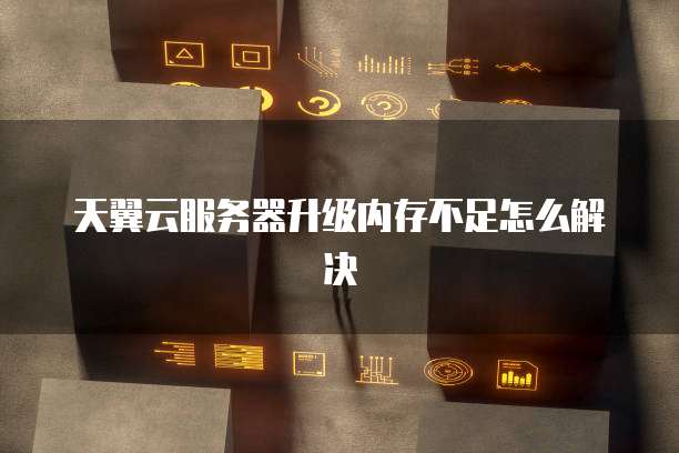 天翼云服务器升级内存不足怎么解决