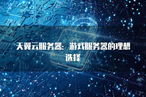天翼云服务器：游戏服务器的理想选择