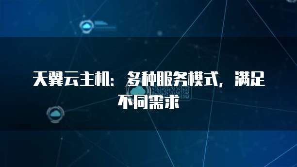 天翼云主机：多种服务模式，满足不同需求