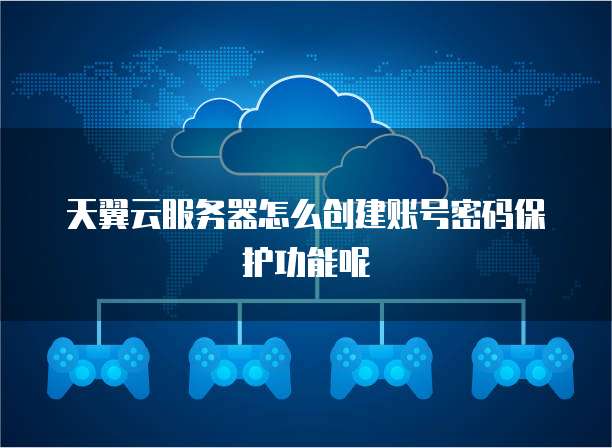 天翼云服务器怎么创建账号密码保护功能呢