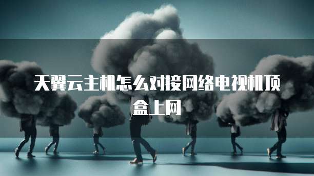 天翼云主机怎么对接网络电视机顶盒上网