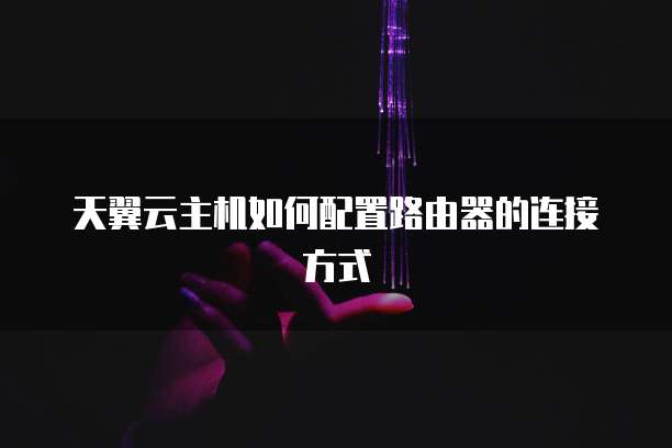 天翼云主机如何配置路由器的连接方式