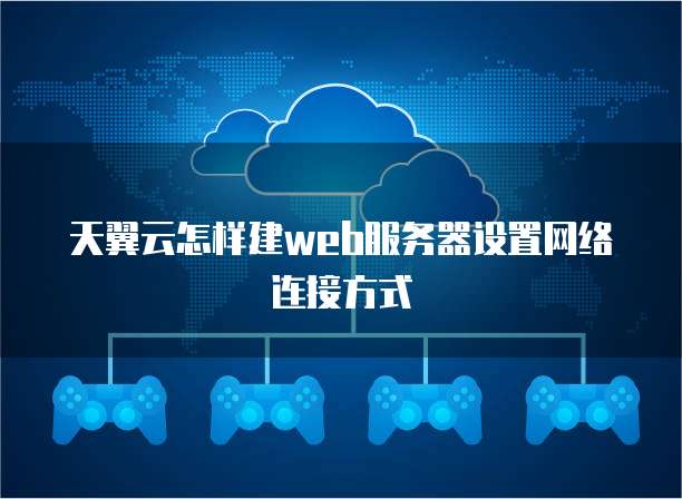 天翼云怎样建web服务器设置网络连接方式