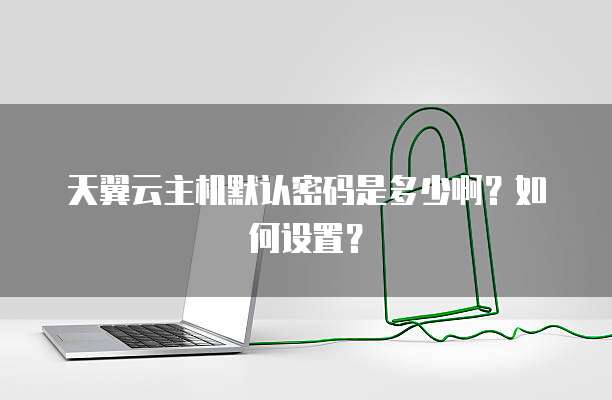 天翼云主机默认密码是多少啊？如何设置？