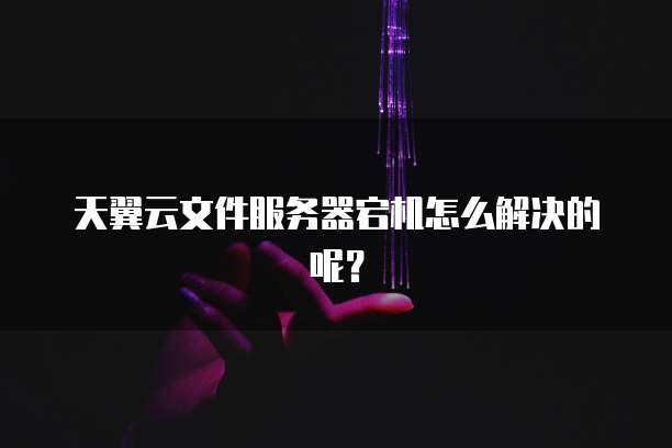天翼云文件服务器宕机怎么解决的呢？