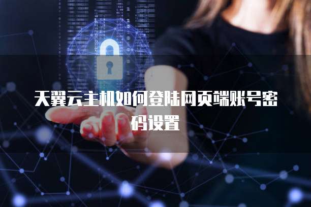 天翼云主机如何登陆网页端账号密码设置