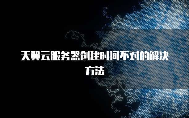 天翼云服务器创建时间不对的解决方法