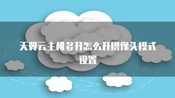 天翼云主机多开怎么开摄像头模式设置
