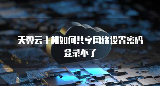 天翼云主机如何共享网络设置密码登录不了