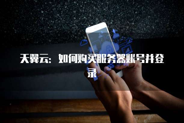 天翼云：如何购买服务器账号并登录