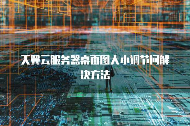 天翼云服务器桌面图大小调节问解决方法