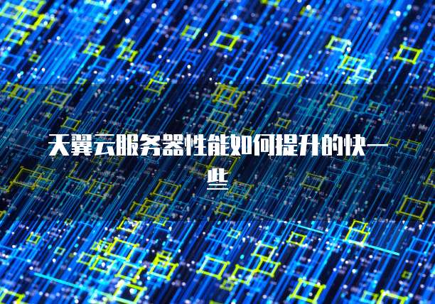 天翼云服务器性能如何提升的快一些