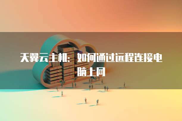 天翼云主机：如何通过远程连接电脑上网