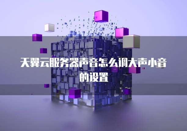 天翼云服务器声音怎么调大声小音的设置