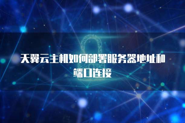 天翼云主机如何部署服务器地址和端口连接