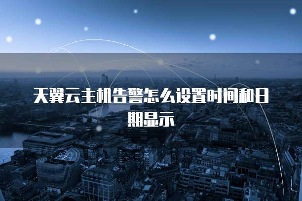 天翼云主机告警怎么设置时间和日期显示