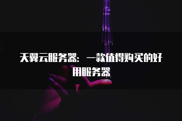 天翼云服务器：一款值得购买的好用服务器