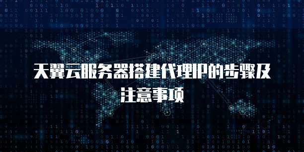 天翼云服务器搭建代理IP的步骤及注意事项