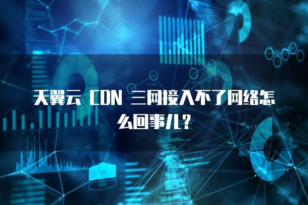 天翼云 CDN 三网接入不了网络怎么回事儿？