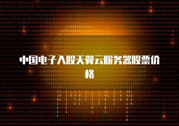 中国电子入股天翼云服务器股票价格