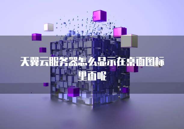 天翼云服务器怎么显示在桌面图标里面呢