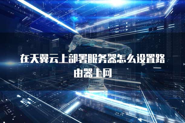 在天翼云上部署服务器怎么设置路由器上网