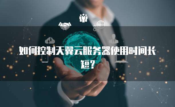 如何控制天翼云服务器使用时间长短？