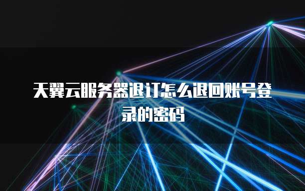 天翼云服务器退订怎么退回账号登录的密码