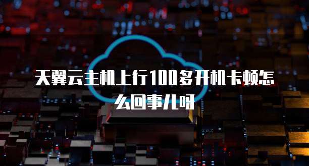 天翼云主机上行100多开机卡顿怎么回事儿呀