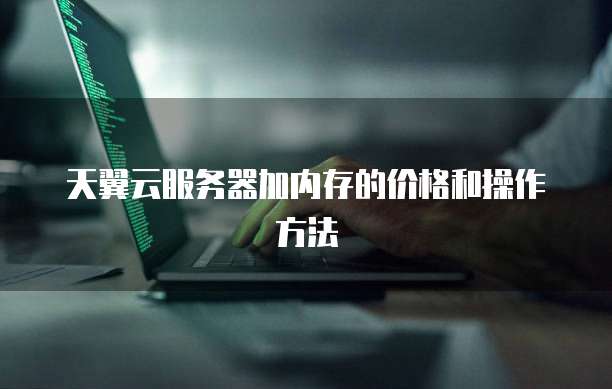 天翼云服务器加内存的价格和操作方法