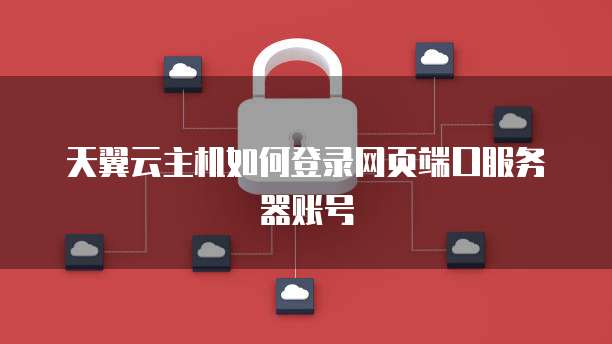 天翼云主机如何登录网页端口服务器账号