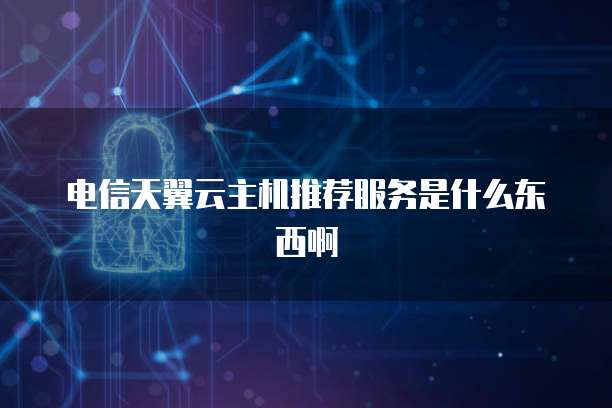 电信天翼云主机推荐服务是什么东西啊