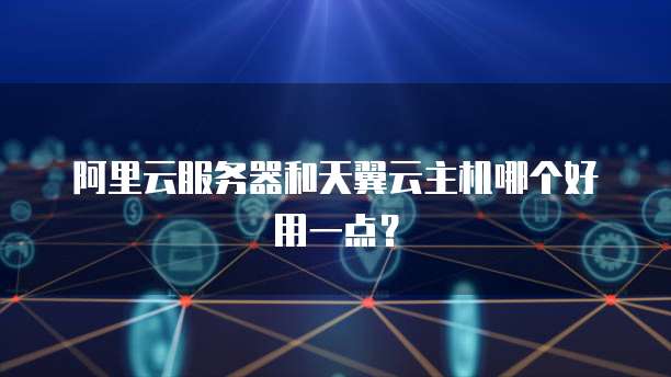阿里云服务器和天翼云主机哪个好用一点？