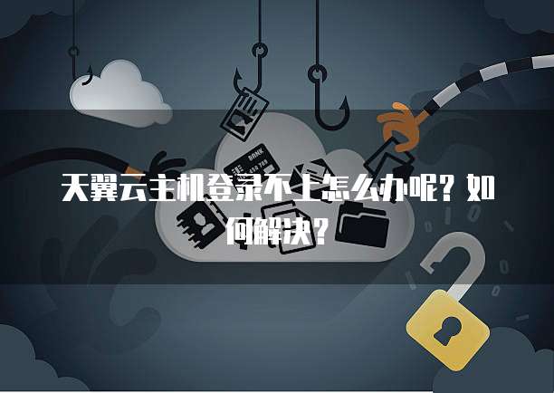天翼云主机登录不上怎么办呢？如何解决？
