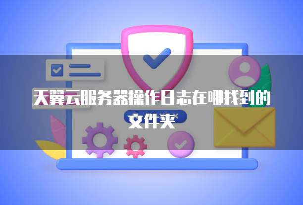天翼云服务器操作日志在哪找到的文件夹