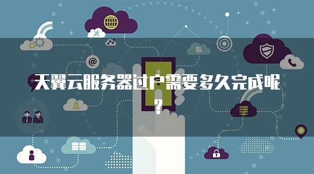 天翼云服务器过户需要多久完成呢？