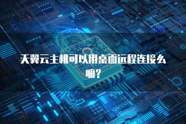 天翼云主机可以用桌面远程连接么嘛？